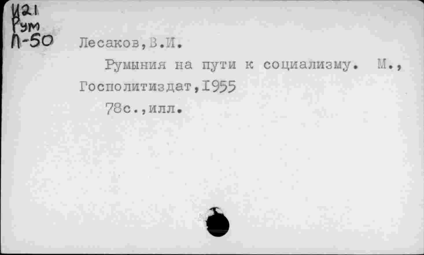 ﻿Лесаков,В.И.
Румыния на пути к социализму.
Госполитиздат,1955
78с., илл.